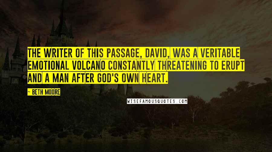 Beth Moore Quotes: The writer of this passage, David, was a veritable emotional volcano constantly threatening to erupt and a man after God's own heart.