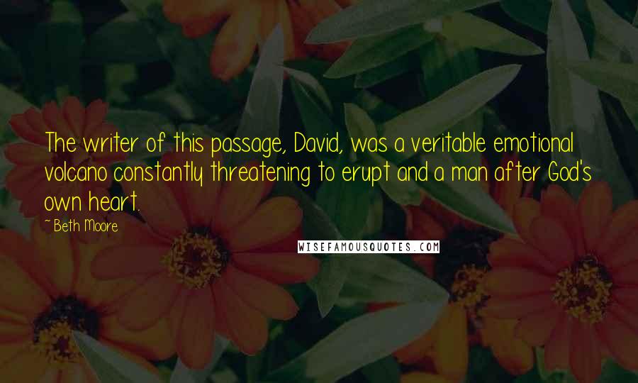 Beth Moore Quotes: The writer of this passage, David, was a veritable emotional volcano constantly threatening to erupt and a man after God's own heart.