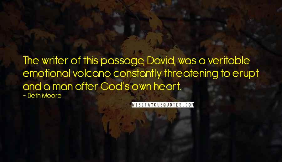 Beth Moore Quotes: The writer of this passage, David, was a veritable emotional volcano constantly threatening to erupt and a man after God's own heart.