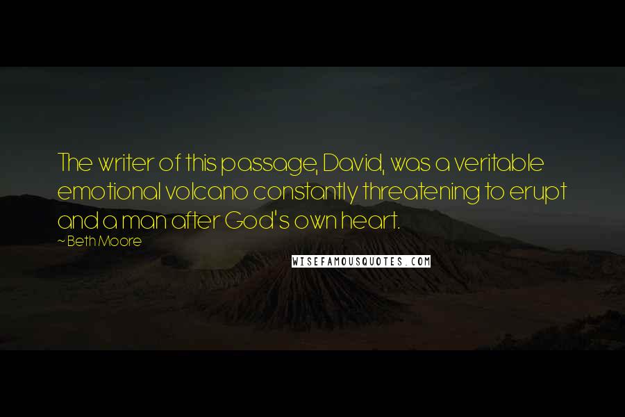 Beth Moore Quotes: The writer of this passage, David, was a veritable emotional volcano constantly threatening to erupt and a man after God's own heart.