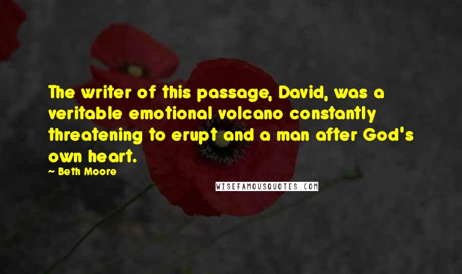 Beth Moore Quotes: The writer of this passage, David, was a veritable emotional volcano constantly threatening to erupt and a man after God's own heart.