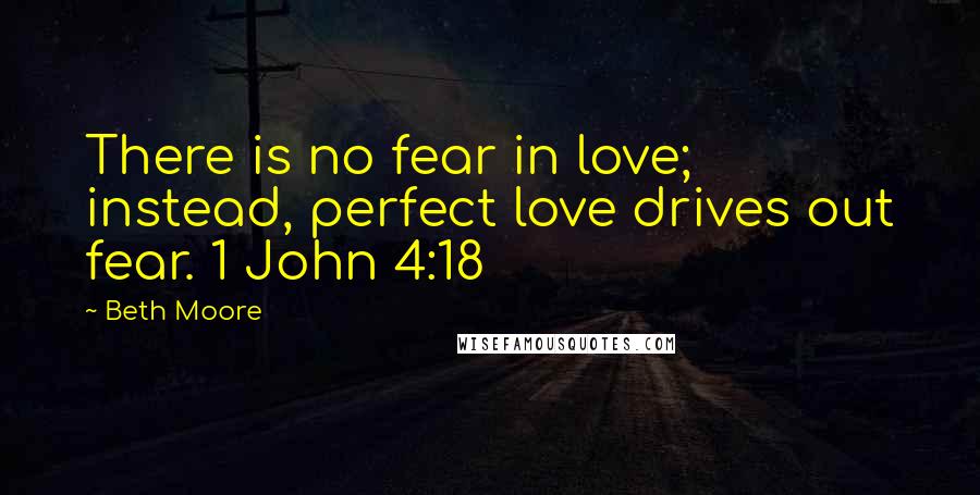Beth Moore Quotes: There is no fear in love; instead, perfect love drives out fear. 1 John 4:18