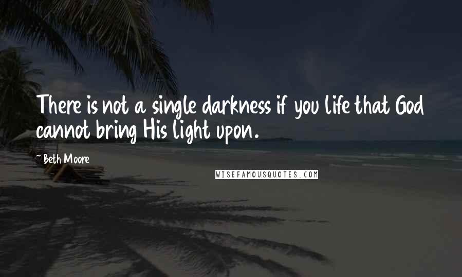 Beth Moore Quotes: There is not a single darkness if you life that God cannot bring His light upon.