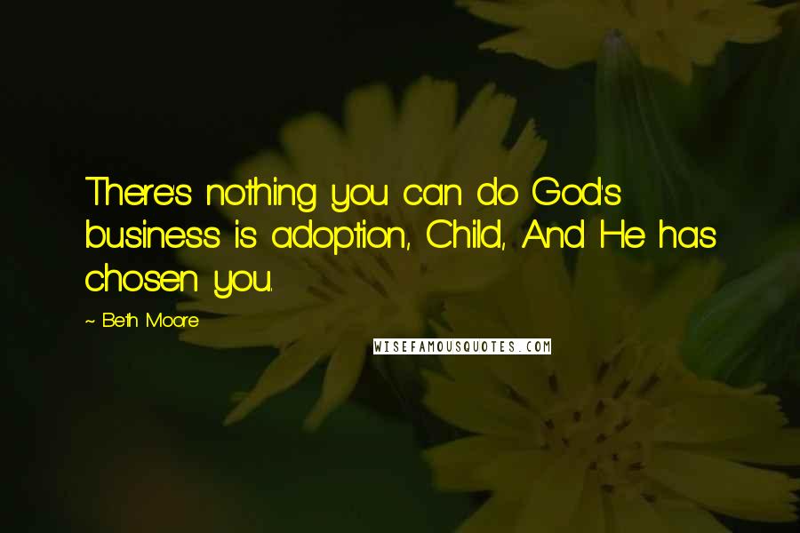 Beth Moore Quotes: There's nothing you can do God's business is adoption, Child, And He has chosen you.