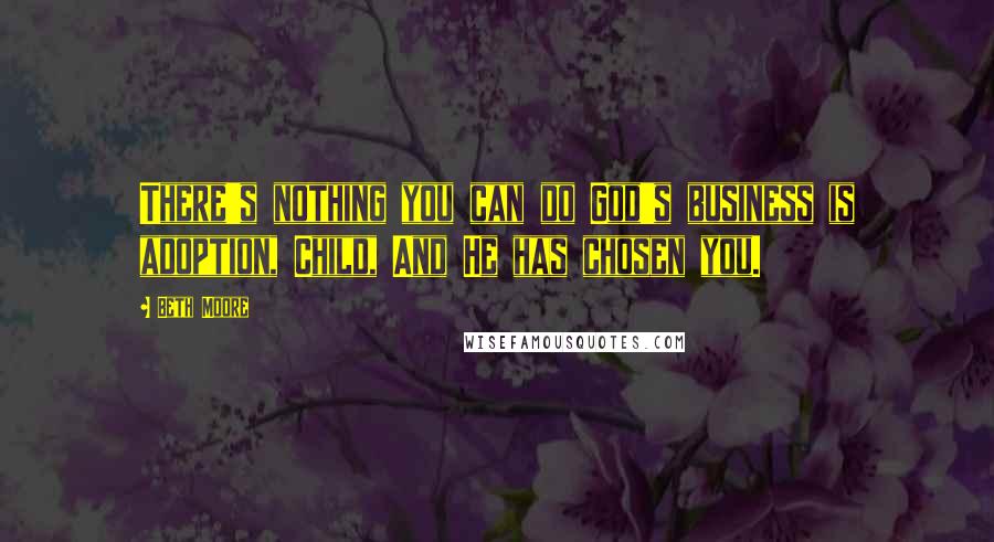 Beth Moore Quotes: There's nothing you can do God's business is adoption, Child, And He has chosen you.
