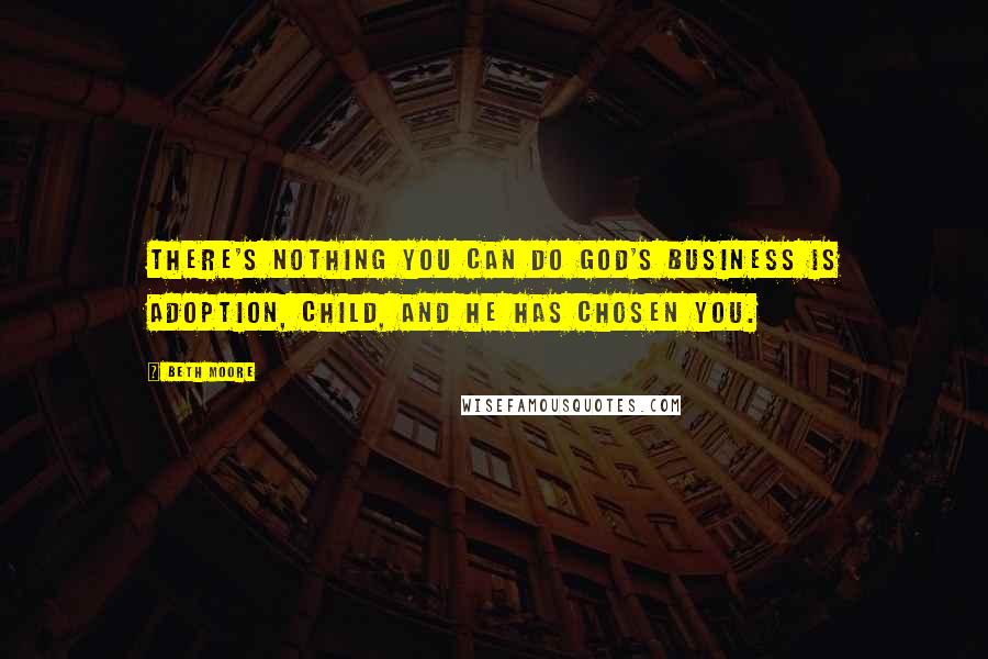 Beth Moore Quotes: There's nothing you can do God's business is adoption, Child, And He has chosen you.