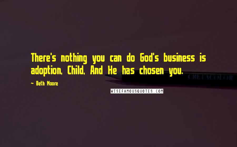 Beth Moore Quotes: There's nothing you can do God's business is adoption, Child, And He has chosen you.