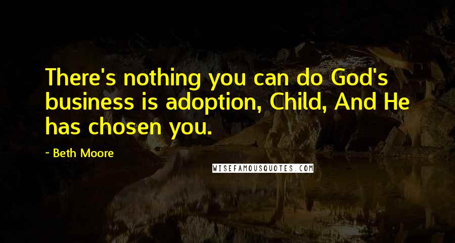 Beth Moore Quotes: There's nothing you can do God's business is adoption, Child, And He has chosen you.
