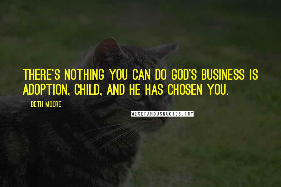 Beth Moore Quotes: There's nothing you can do God's business is adoption, Child, And He has chosen you.