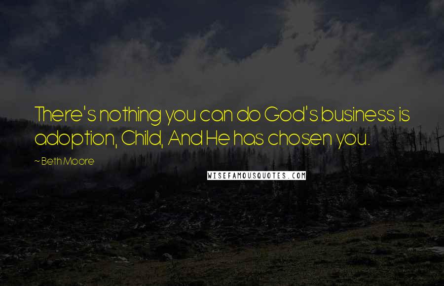 Beth Moore Quotes: There's nothing you can do God's business is adoption, Child, And He has chosen you.