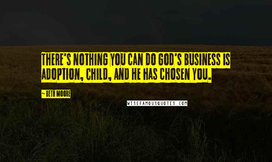Beth Moore Quotes: There's nothing you can do God's business is adoption, Child, And He has chosen you.