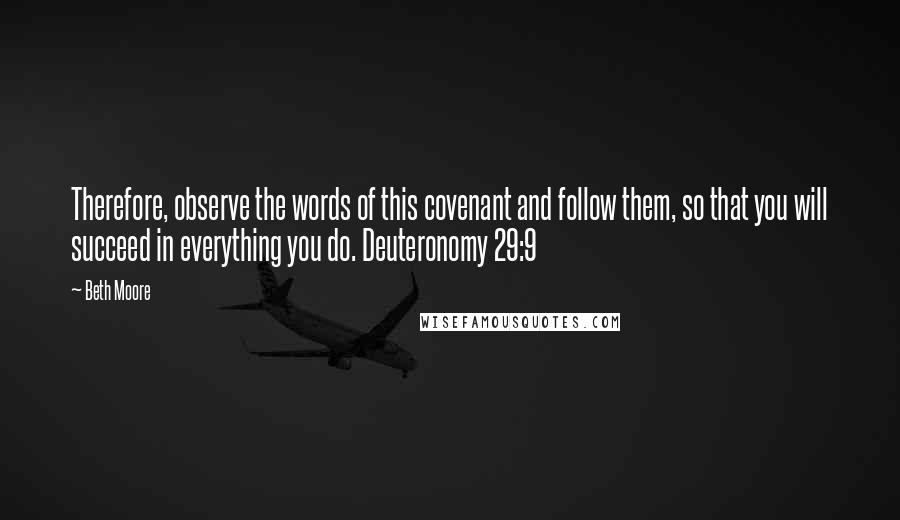 Beth Moore Quotes: Therefore, observe the words of this covenant and follow them, so that you will succeed in everything you do. Deuteronomy 29:9