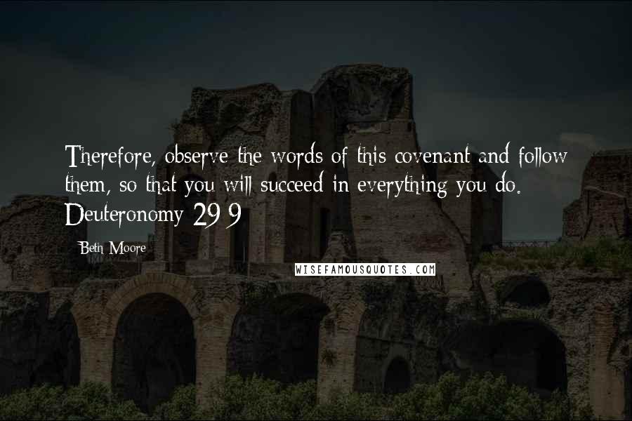 Beth Moore Quotes: Therefore, observe the words of this covenant and follow them, so that you will succeed in everything you do. Deuteronomy 29:9