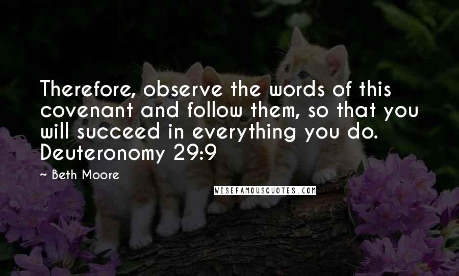 Beth Moore Quotes: Therefore, observe the words of this covenant and follow them, so that you will succeed in everything you do. Deuteronomy 29:9