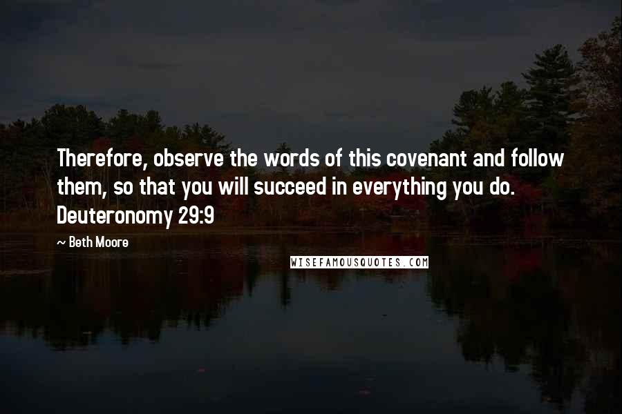 Beth Moore Quotes: Therefore, observe the words of this covenant and follow them, so that you will succeed in everything you do. Deuteronomy 29:9