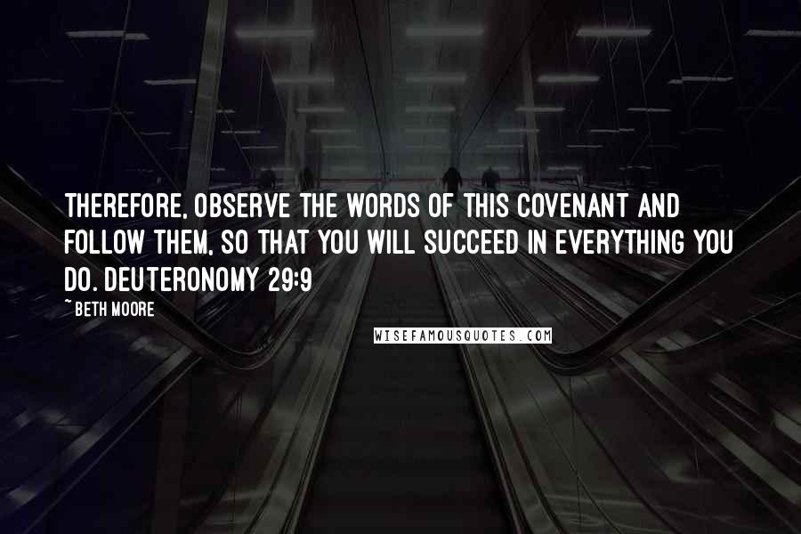 Beth Moore Quotes: Therefore, observe the words of this covenant and follow them, so that you will succeed in everything you do. Deuteronomy 29:9