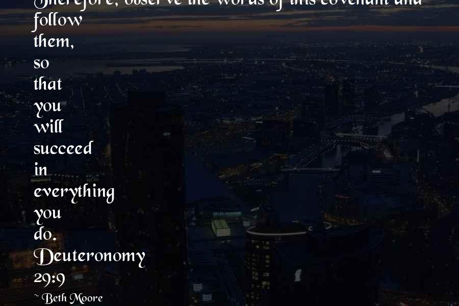 Beth Moore Quotes: Therefore, observe the words of this covenant and follow them, so that you will succeed in everything you do. Deuteronomy 29:9