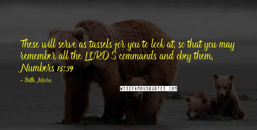 Beth Moore Quotes: These will serve as tassels for you to look at, so that you may remember all the LORD'S commands and obey them. Numbers 15:39