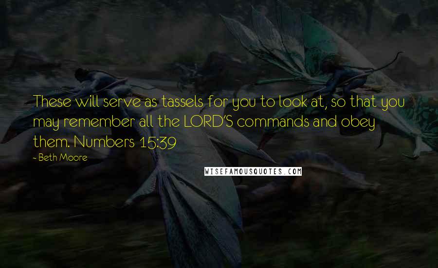 Beth Moore Quotes: These will serve as tassels for you to look at, so that you may remember all the LORD'S commands and obey them. Numbers 15:39