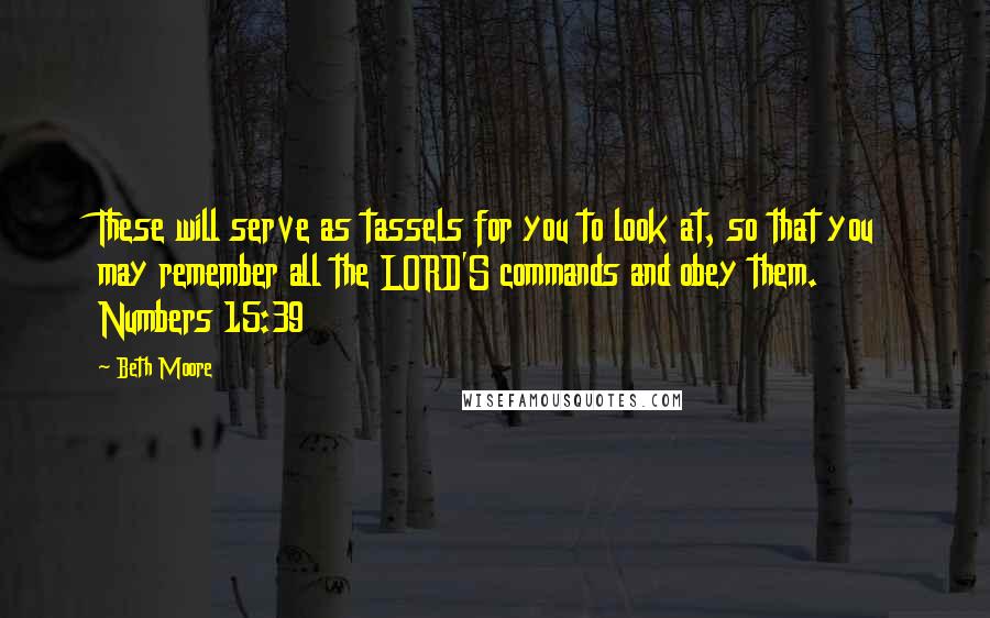 Beth Moore Quotes: These will serve as tassels for you to look at, so that you may remember all the LORD'S commands and obey them. Numbers 15:39