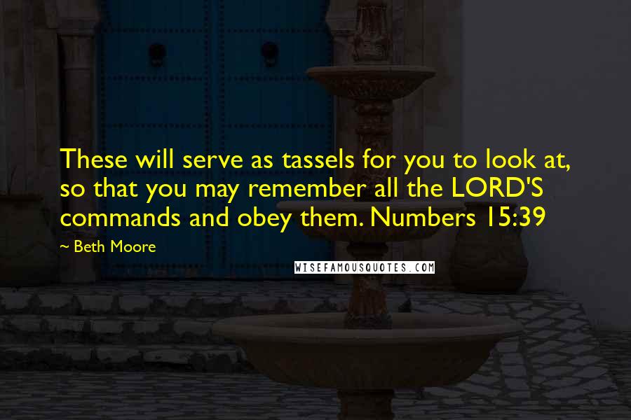 Beth Moore Quotes: These will serve as tassels for you to look at, so that you may remember all the LORD'S commands and obey them. Numbers 15:39