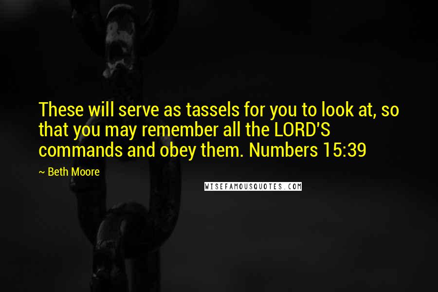 Beth Moore Quotes: These will serve as tassels for you to look at, so that you may remember all the LORD'S commands and obey them. Numbers 15:39