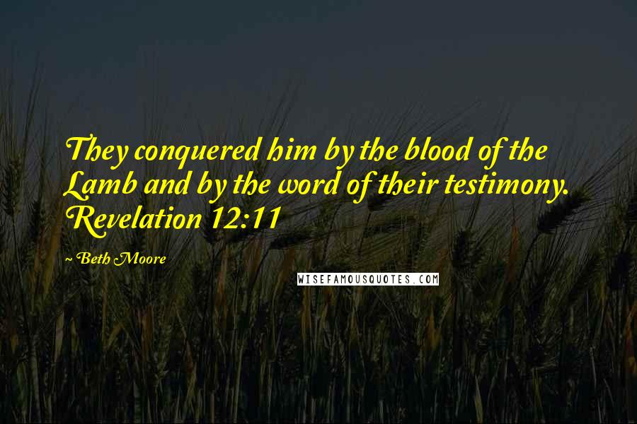 Beth Moore Quotes: They conquered him by the blood of the Lamb and by the word of their testimony. Revelation 12:11