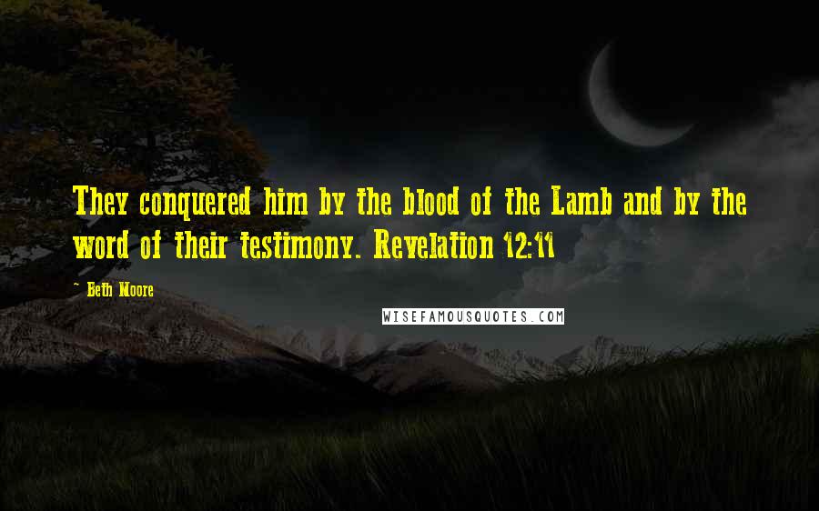 Beth Moore Quotes: They conquered him by the blood of the Lamb and by the word of their testimony. Revelation 12:11