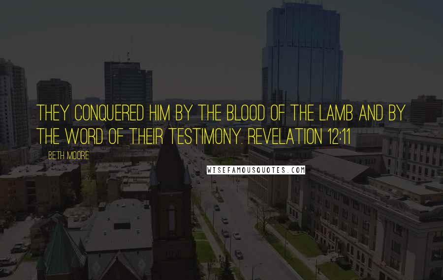 Beth Moore Quotes: They conquered him by the blood of the Lamb and by the word of their testimony. Revelation 12:11