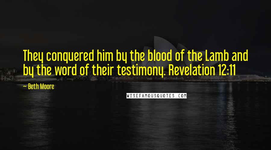 Beth Moore Quotes: They conquered him by the blood of the Lamb and by the word of their testimony. Revelation 12:11