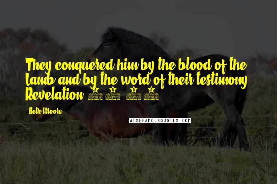 Beth Moore Quotes: They conquered him by the blood of the Lamb and by the word of their testimony. Revelation 12:11