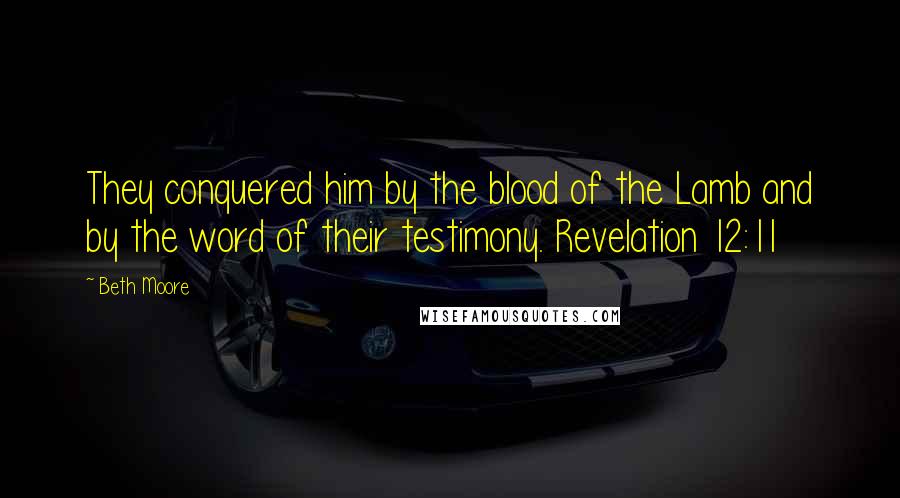 Beth Moore Quotes: They conquered him by the blood of the Lamb and by the word of their testimony. Revelation 12:11