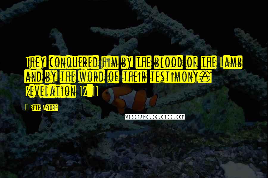 Beth Moore Quotes: They conquered him by the blood of the Lamb and by the word of their testimony. Revelation 12:11