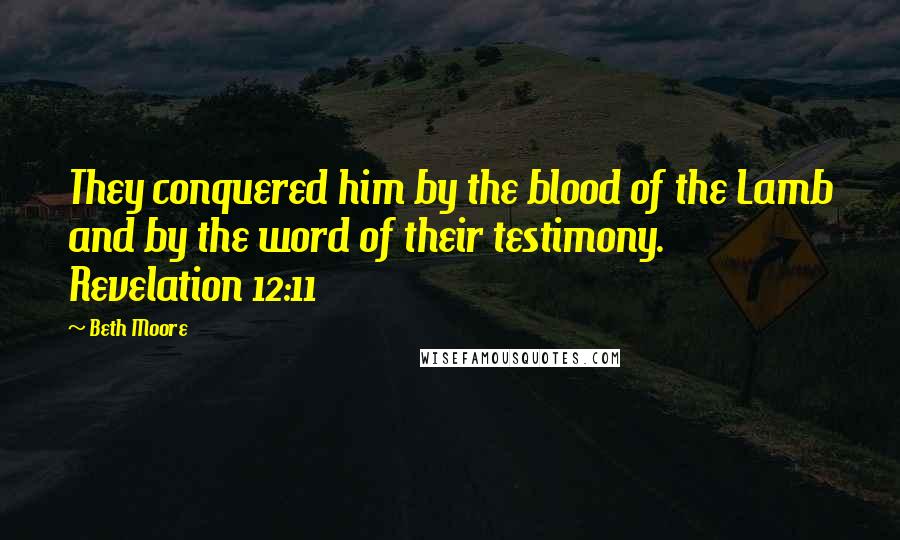 Beth Moore Quotes: They conquered him by the blood of the Lamb and by the word of their testimony. Revelation 12:11