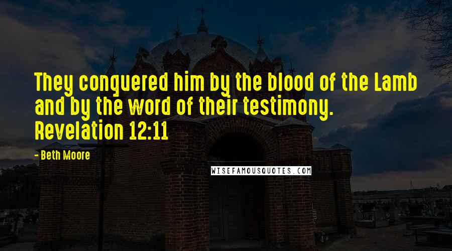 Beth Moore Quotes: They conquered him by the blood of the Lamb and by the word of their testimony. Revelation 12:11