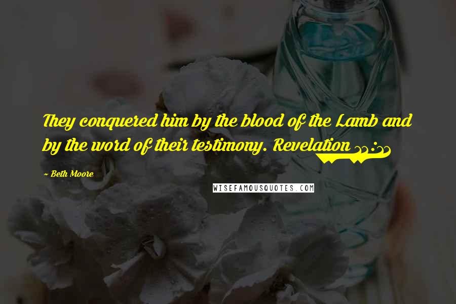 Beth Moore Quotes: They conquered him by the blood of the Lamb and by the word of their testimony. Revelation 12:11