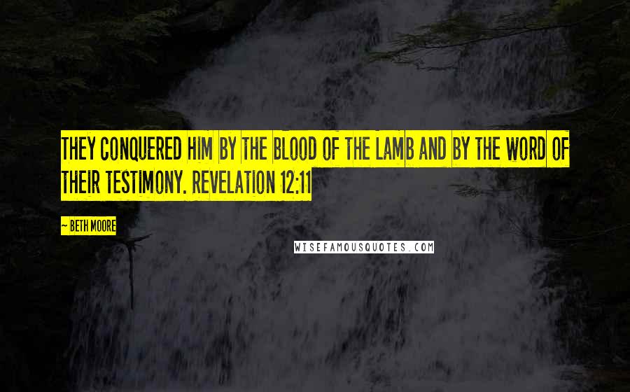 Beth Moore Quotes: They conquered him by the blood of the Lamb and by the word of their testimony. Revelation 12:11