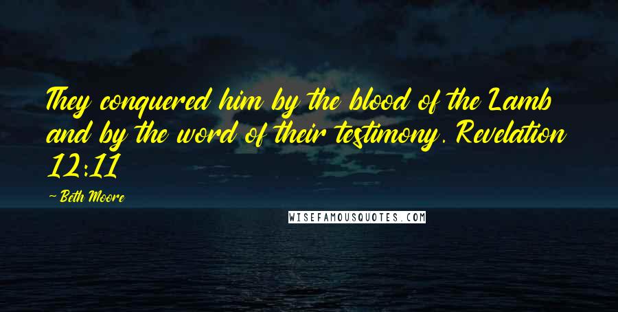 Beth Moore Quotes: They conquered him by the blood of the Lamb and by the word of their testimony. Revelation 12:11