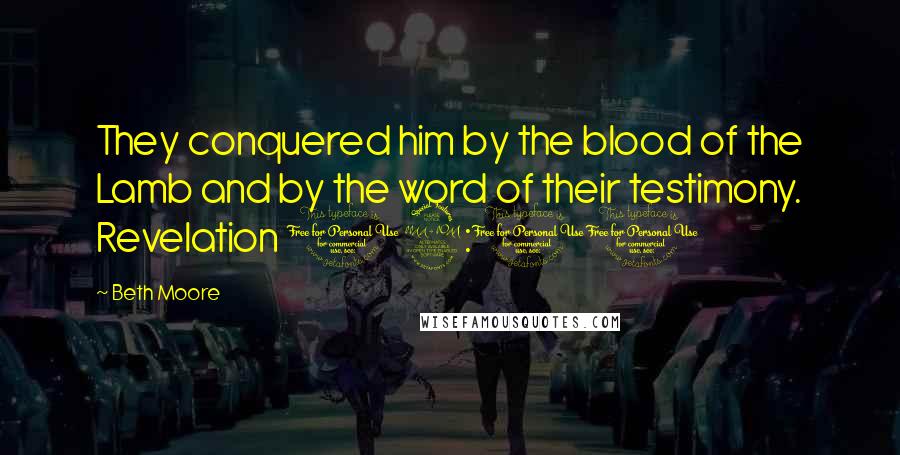 Beth Moore Quotes: They conquered him by the blood of the Lamb and by the word of their testimony. Revelation 12:11