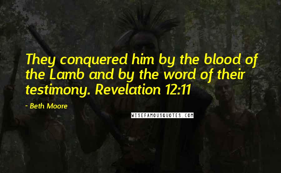 Beth Moore Quotes: They conquered him by the blood of the Lamb and by the word of their testimony. Revelation 12:11