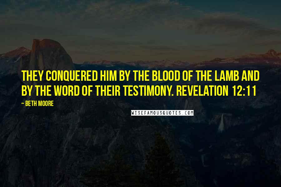 Beth Moore Quotes: They conquered him by the blood of the Lamb and by the word of their testimony. Revelation 12:11