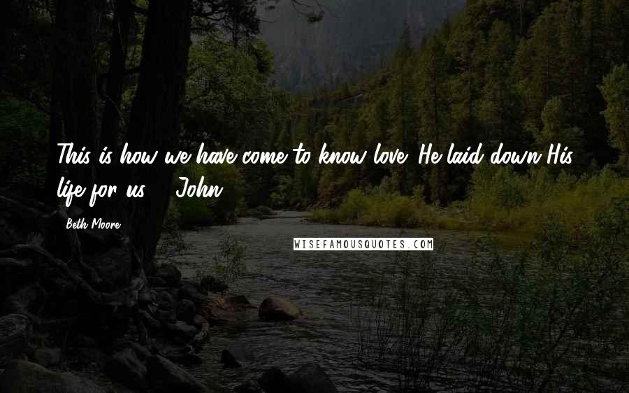 Beth Moore Quotes: This is how we have come to know love: He laid down His life for us. 1 John 3:16