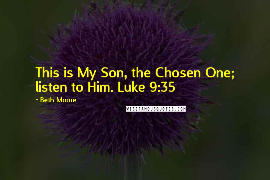 Beth Moore Quotes: This is My Son, the Chosen One; listen to Him. Luke 9:35