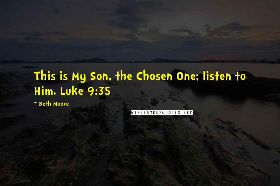 Beth Moore Quotes: This is My Son, the Chosen One; listen to Him. Luke 9:35