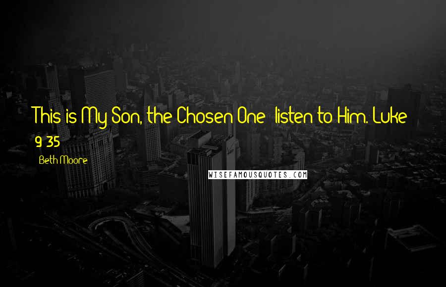Beth Moore Quotes: This is My Son, the Chosen One; listen to Him. Luke 9:35