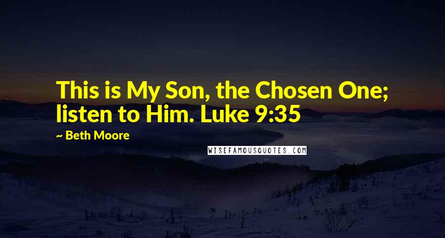 Beth Moore Quotes: This is My Son, the Chosen One; listen to Him. Luke 9:35