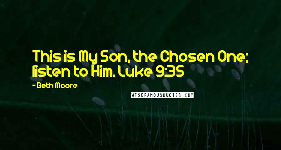 Beth Moore Quotes: This is My Son, the Chosen One; listen to Him. Luke 9:35