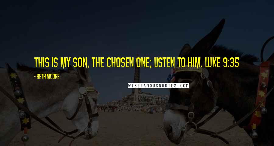 Beth Moore Quotes: This is My Son, the Chosen One; listen to Him. Luke 9:35