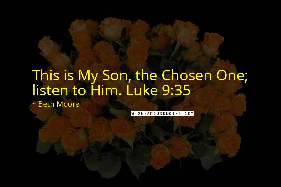 Beth Moore Quotes: This is My Son, the Chosen One; listen to Him. Luke 9:35