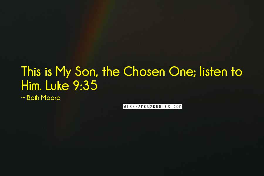 Beth Moore Quotes: This is My Son, the Chosen One; listen to Him. Luke 9:35